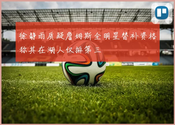 徐静雨质疑詹姆斯全明星替补资格称其在湖人仅排第三