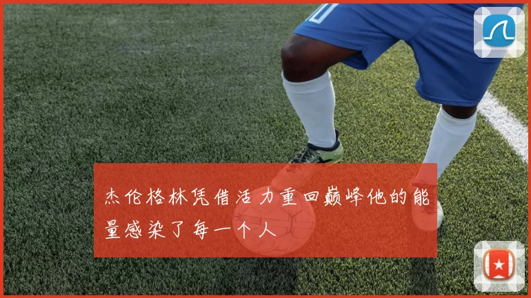 杰伦格林凭借活力重回巅峰他的能量感染了每一个人