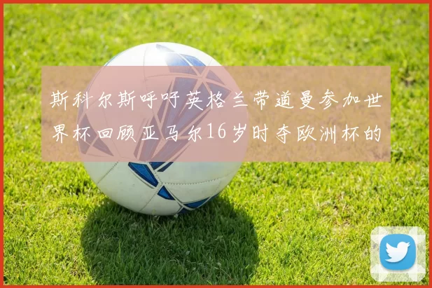 斯科尔斯呼吁英格兰带道曼参加世界杯回顾亚马尔16岁时夺欧洲杯的辉煌