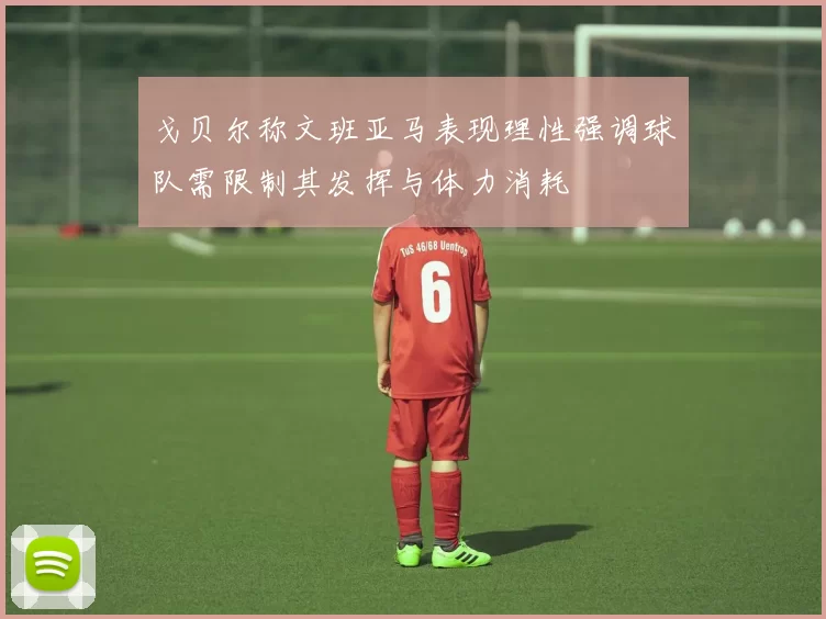 戈贝尔称文班亚马表现理性强调球队需限制其发挥与体力消耗