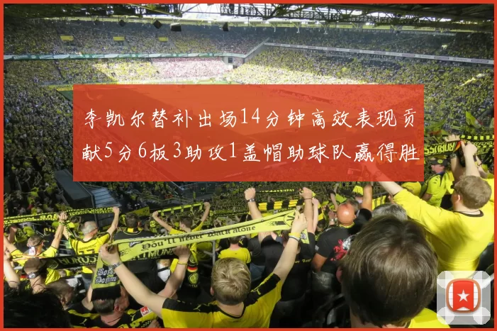 李凯尔替补出场14分钟高效表现贡献5分6板3助攻1盖帽助球队赢得胜利