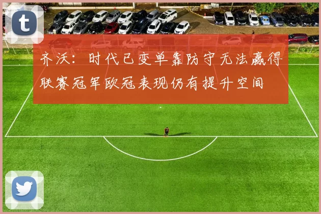 齐沃：时代已变单靠防守无法赢得联赛冠军欧冠表现仍有提升空间