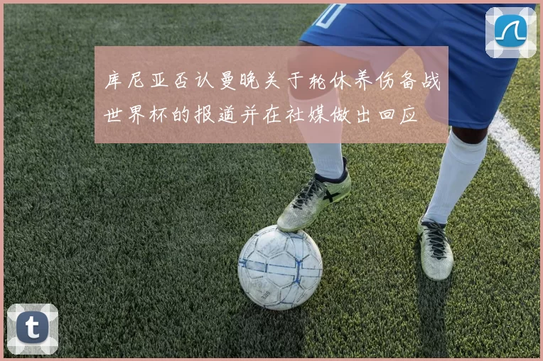库尼亚否认曼晚关于轮休养伤备战世界杯的报道并在社媒做出回应