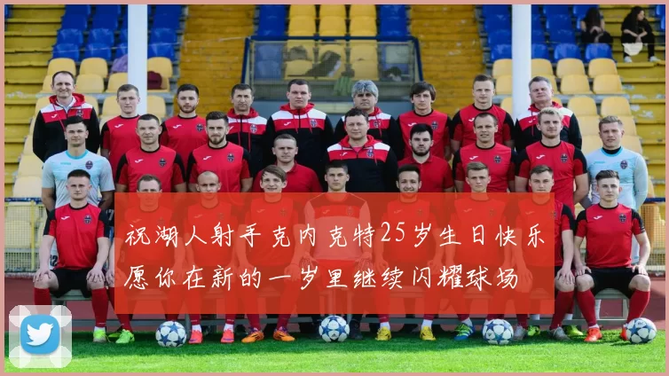 祝湖人射手克内克特25岁生日快乐愿你在新的一岁里继续闪耀球场