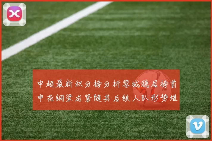 中超最新积分榜分析蓉城稳居榜首申花铜梁龙紧随其后铁人队形势堪忧