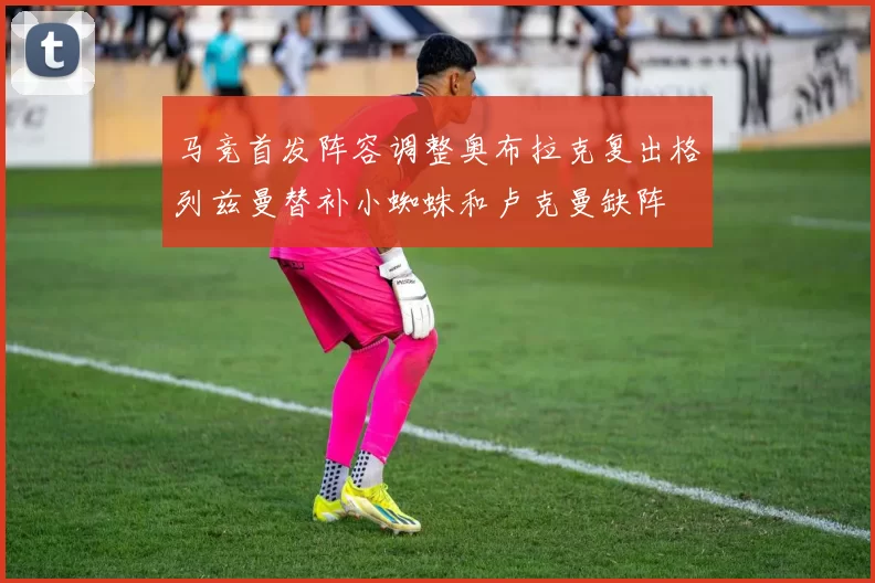 马竞首发阵容调整奥布拉克复出格列兹曼替补小蜘蛛和卢克曼缺阵