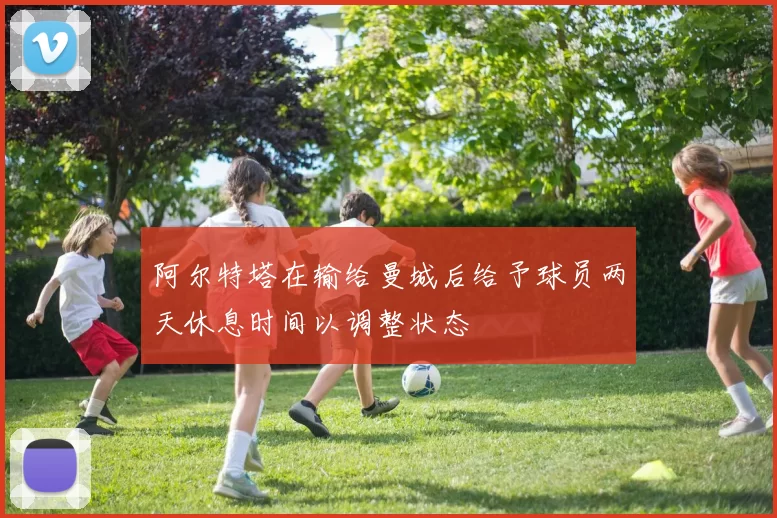 阿尔特塔在输给曼城后给予球员两天休息时间以调整状态