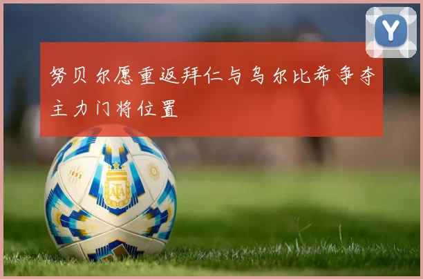 努贝尔愿重返拜仁与乌尔比希争夺主力门将位置