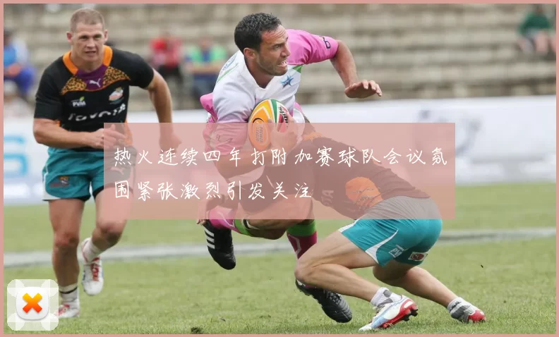 热火连续四年打附加赛球队会议氛围紧张激烈引发关注