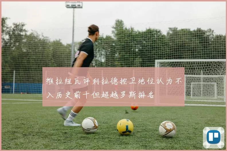 维拉纽瓦评利拉德控卫地位认为不入历史前十但超越罗斯排名
