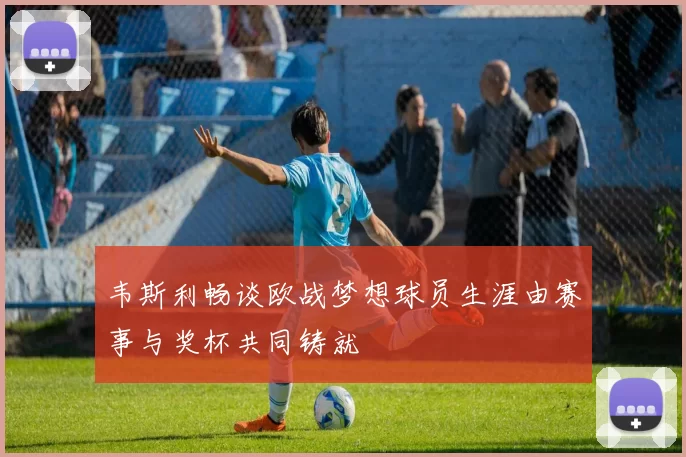 韦斯利畅谈欧战梦想球员生涯由赛事与奖杯共同铸就