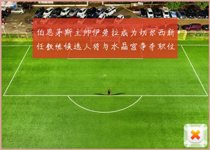 伯恩茅斯主帅伊劳拉成为切尔西新任教练候选人将与水晶宫争夺职位