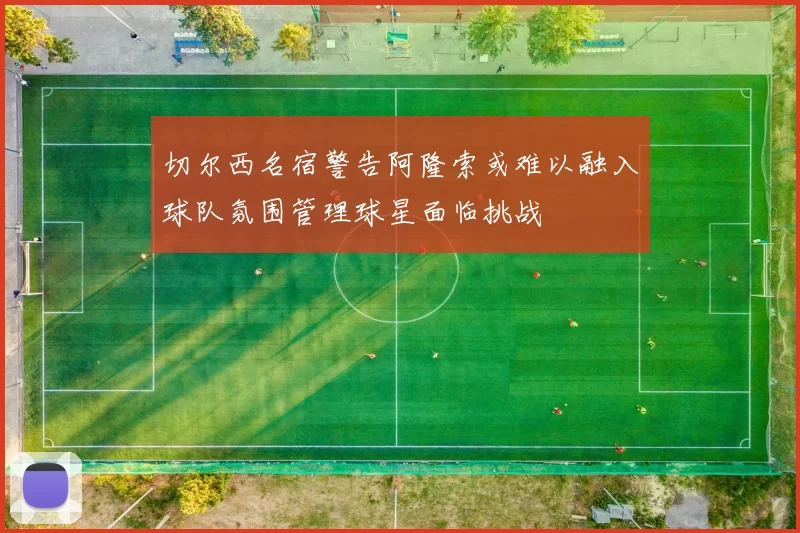 切尔西名宿警告阿隆索或难以融入球队氛围管理球星面临挑战