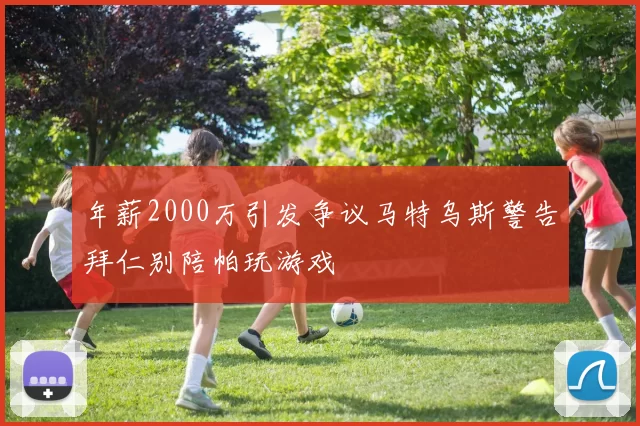 年薪2000万引发争议马特乌斯警告拜仁别陪帕玩游戏