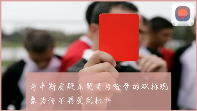 考辛斯质疑东契奇与哈登的双标现象为何不再受到批评
