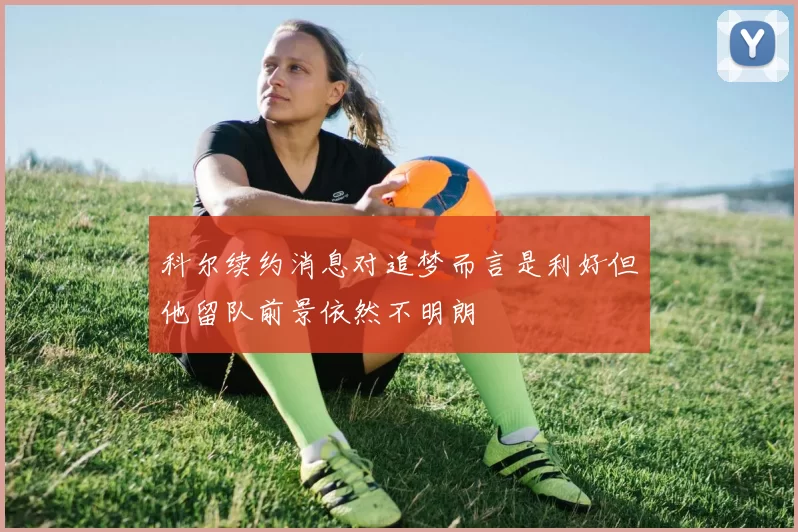 科尔续约消息对追梦而言是利好但他留队前景依然不明朗