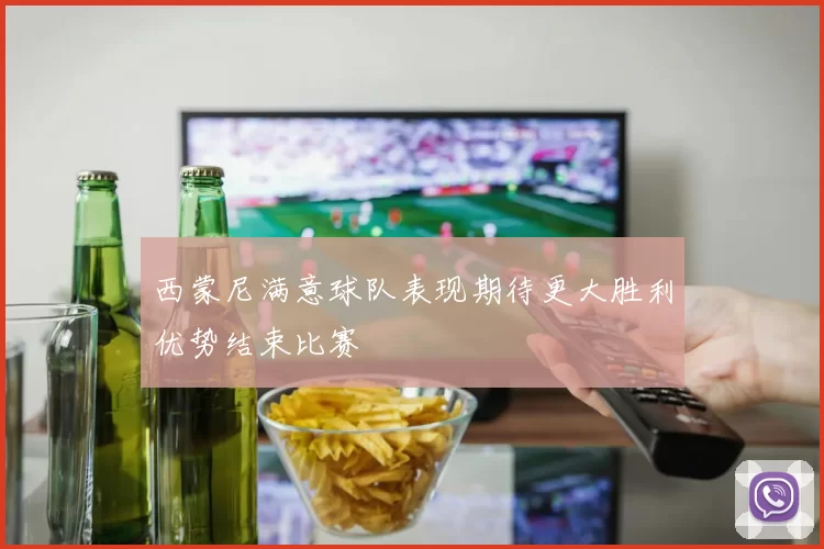西蒙尼满意球队表现期待更大胜利优势结束比赛