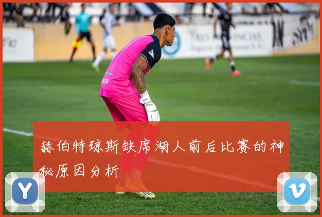 赫伯特琼斯缺席湖人前后比赛的神秘原因分析