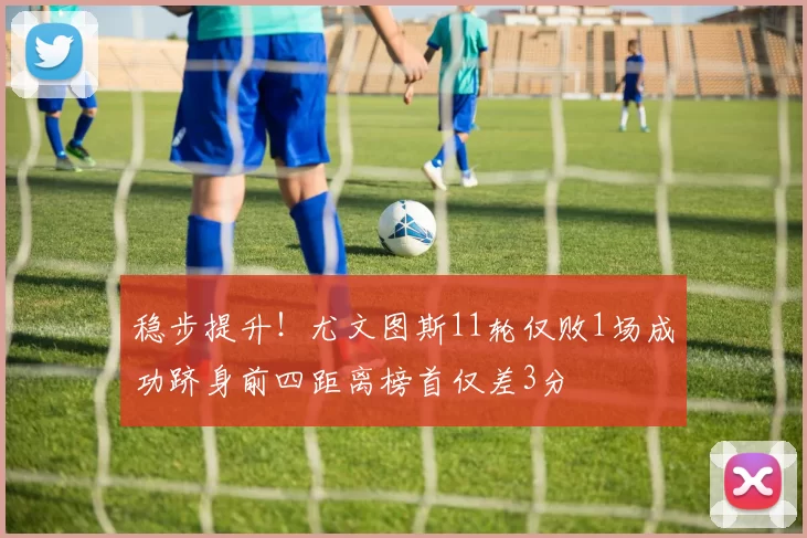 稳步提升！尤文图斯11轮仅败1场成功跻身前四距离榜首仅差3分