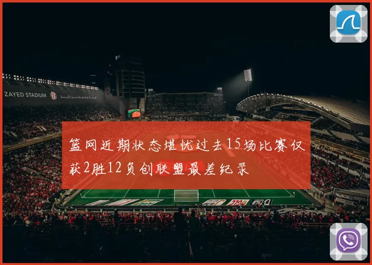 篮网近期状态堪忧过去15场比赛仅获2胜12负创联盟最差纪录