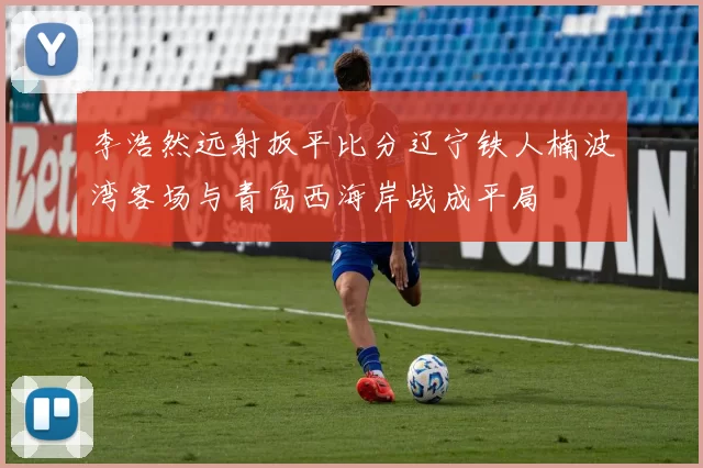 李浩然远射扳平比分辽宁铁人楠波湾客场与青岛西海岸战成平局