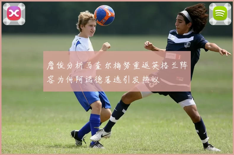 詹俊分析马奎尔梅努重返英格兰阵容为何阿诺德落选引发热议